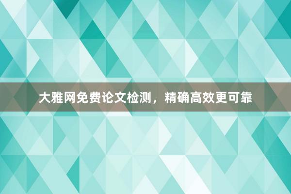 大雅网免费论文检测,精确高效更可靠