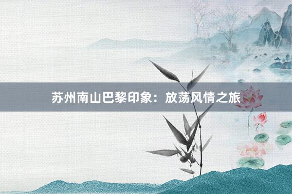 苏州南山巴黎印象:放荡风情之旅