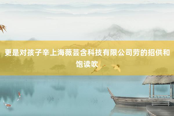 更是对孩子辛上海薇芸含科技有限公司劳的招供和饱读吹