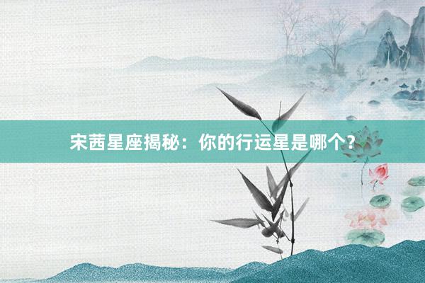 宋茜星座揭秘：你的行运星是哪个？