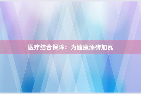 医疗结合保障：为健康添砖加瓦