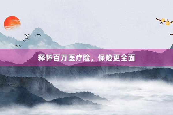 释怀百万医疗险，保险更全面