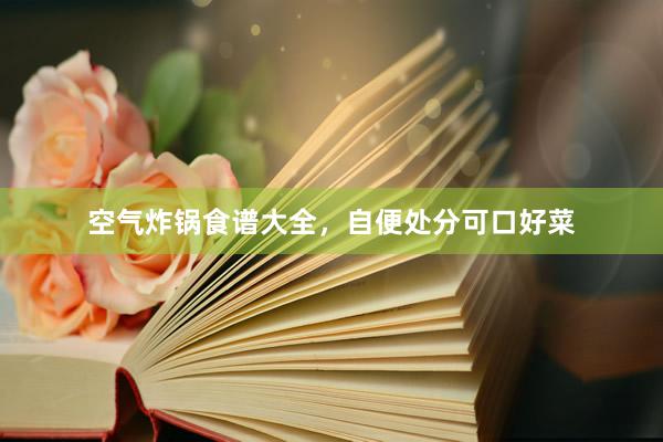 空气炸锅食谱大全，自便处分可口好菜